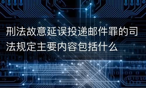 刑法故意延误投递邮件罪的司法规定主要内容包括什么