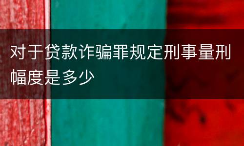 对于贷款诈骗罪规定刑事量刑幅度是多少