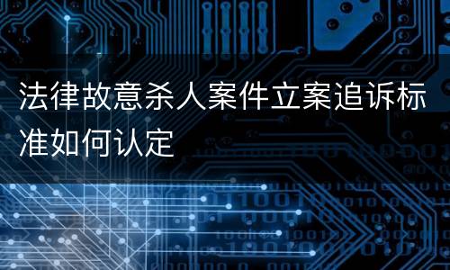 法律故意杀人案件立案追诉标准如何认定