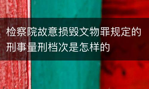 检察院故意损毁文物罪规定的刑事量刑档次是怎样的