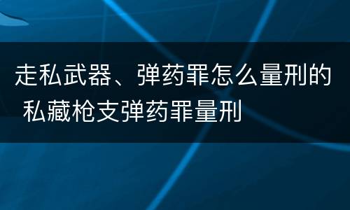 走私武器、弹药罪怎么量刑的 私藏枪支弹药罪量刑