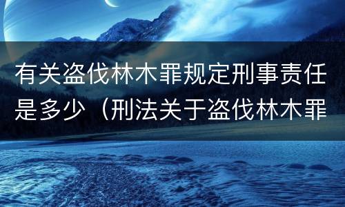 有关盗伐林木罪规定刑事责任是多少（刑法关于盗伐林木罪）