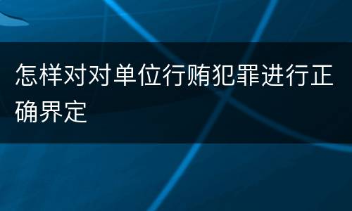 怎样对对单位行贿犯罪进行正确界定