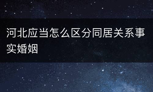 河北应当怎么区分同居关系事实婚姻
