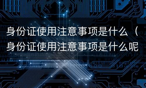 身份证使用注意事项是什么（身份证使用注意事项是什么呢）