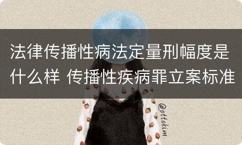 法律传播性病法定量刑幅度是什么样 传播性疾病罪立案标准