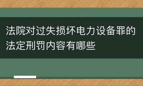 法院对过失损坏电力设备罪的法定刑罚内容有哪些