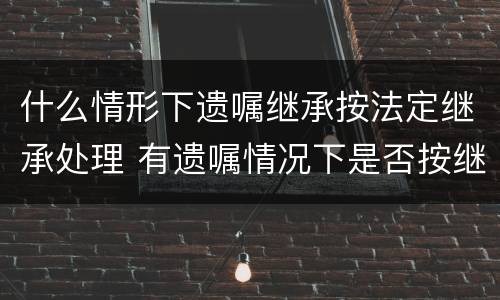 什么情形下遗嘱继承按法定继承处理 有遗嘱情况下是否按继承法