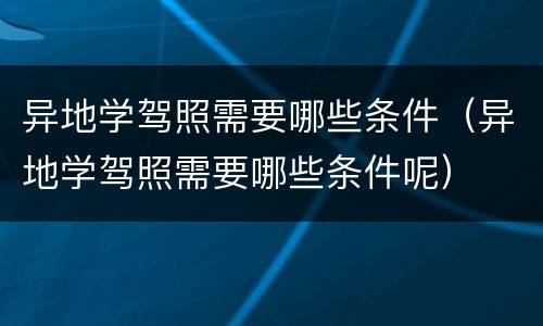 异地学驾照需要哪些条件（异地学驾照需要哪些条件呢）