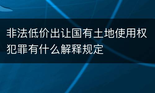 非法低价出让国有土地使用权犯罪有什么解释规定