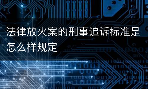 法律放火案的刑事追诉标准是怎么样规定