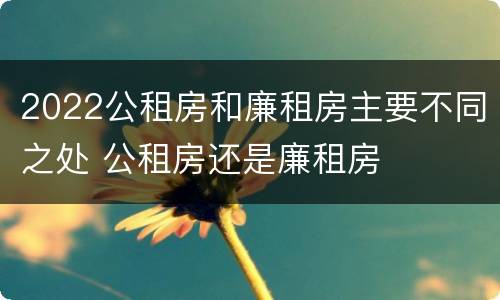 2022公租房和廉租房主要不同之处 公租房还是廉租房