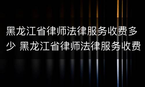 黑龙江省律师法律服务收费多少 黑龙江省律师法律服务收费多少钱