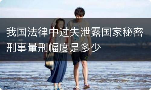 我国法律中过失泄露国家秘密刑事量刑幅度是多少