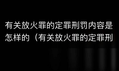 有关放火罪的定罪刑罚内容是怎样的（有关放火罪的定罪刑罚内容是怎样的规定）