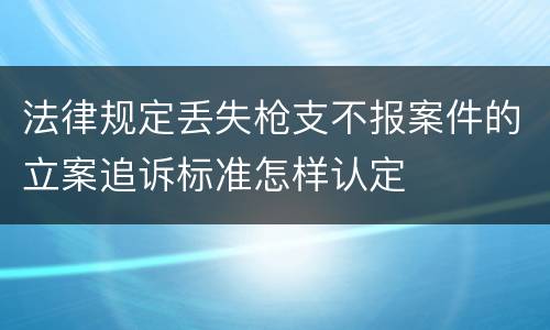 法律规定丢失枪支不报案件的立案追诉标准怎样认定