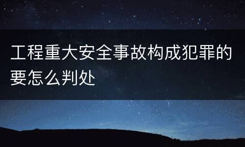工程重大安全事故构成犯罪的要怎么判处