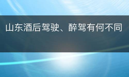 山东酒后驾驶、醉驾有何不同