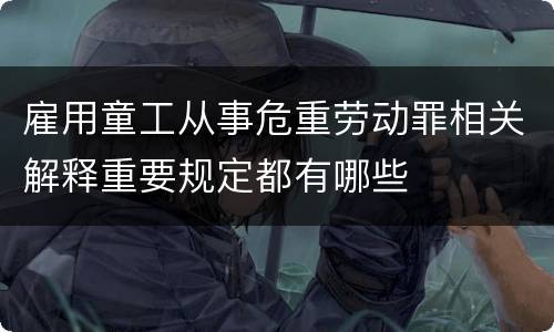 雇用童工从事危重劳动罪相关解释重要规定都有哪些