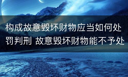 构成故意毁坏财物应当如何处罚判刑 故意毁坏财物能不予处罚吗