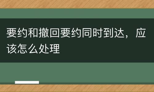 要约和撤回要约同时到达，应该怎么处理