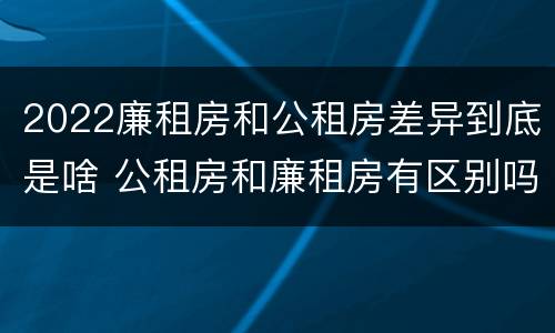 2022廉租房和公租房差异到底是啥 公租房和廉租房有区别吗