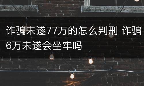 诈骗未遂77万的怎么判刑 诈骗6万未遂会坐牢吗