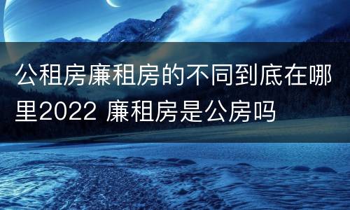 公租房廉租房的不同到底在哪里2022 廉租房是公房吗