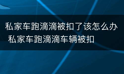 私家车跑滴滴被扣了该怎么办 私家车跑滴滴车辆被扣