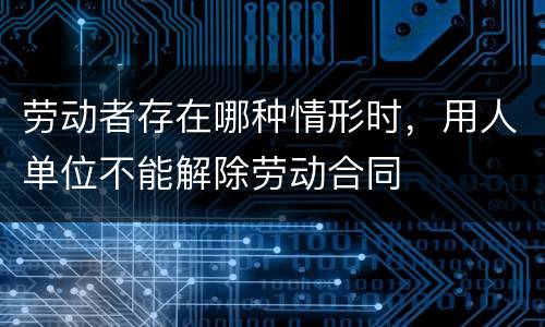 劳动者存在哪种情形时，用人单位不能解除劳动合同
