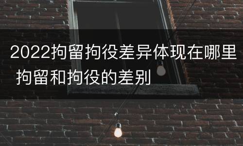 2022拘留拘役差异体现在哪里 拘留和拘役的差别