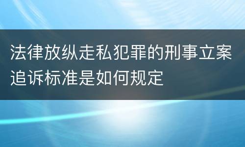 法律放纵走私犯罪的刑事立案追诉标准是如何规定