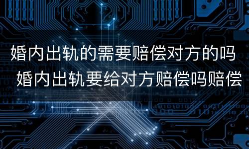 婚内出轨的需要赔偿对方的吗 婚内出轨要给对方赔偿吗赔偿多少