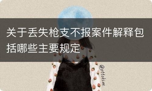 关于丢失枪支不报案件解释包括哪些主要规定