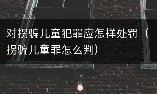 对拐骗儿童犯罪应怎样处罚（拐骗儿童罪怎么判）