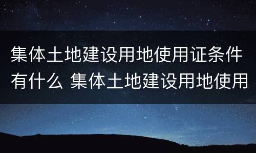 集体土地建设用地使用证条件有什么 集体土地建设用地使用证条件有什么要求