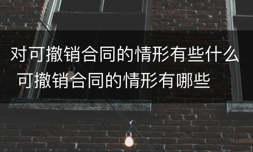对可撤销合同的情形有些什么 可撤销合同的情形有哪些