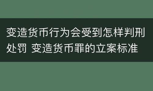 变造货币行为会受到怎样判刑处罚 变造货币罪的立案标准