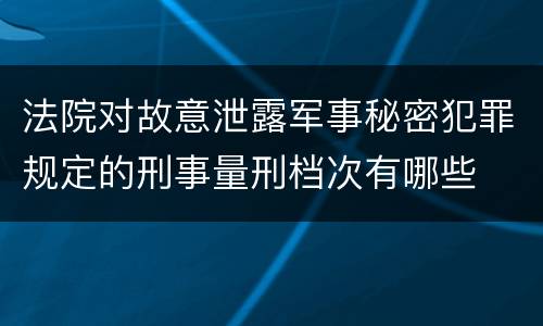 法院对故意泄露军事秘密犯罪规定的刑事量刑档次有哪些