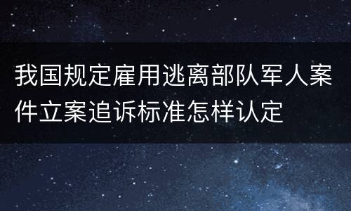 我国规定雇用逃离部队军人案件立案追诉标准怎样认定