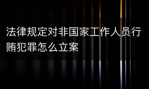 法律规定对非国家工作人员行贿犯罪怎么立案
