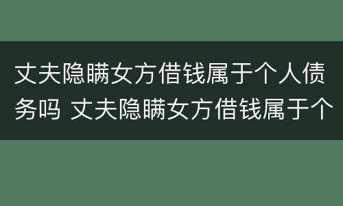 丈夫隐瞒女方借钱属于个人债务吗 丈夫隐瞒女方借钱属于个人债务吗怎么办