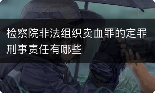 检察院非法组织卖血罪的定罪刑事责任有哪些