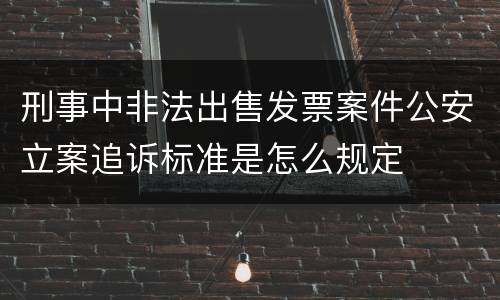 刑事中非法出售发票案件公安立案追诉标准是怎么规定