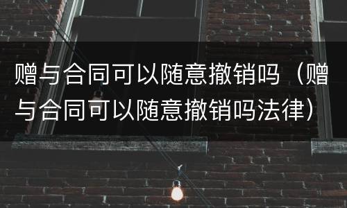 赠与合同可以随意撤销吗（赠与合同可以随意撤销吗法律）