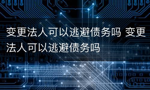 变更法人可以逃避债务吗 变更法人可以逃避债务吗