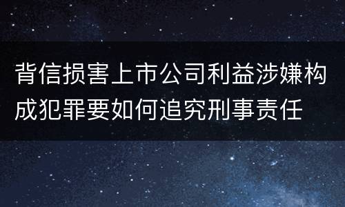 背信损害上市公司利益涉嫌构成犯罪要如何追究刑事责任