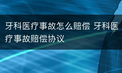 牙科医疗事故怎么赔偿 牙科医疗事故赔偿协议