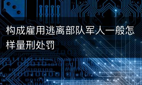 构成雇用逃离部队军人一般怎样量刑处罚