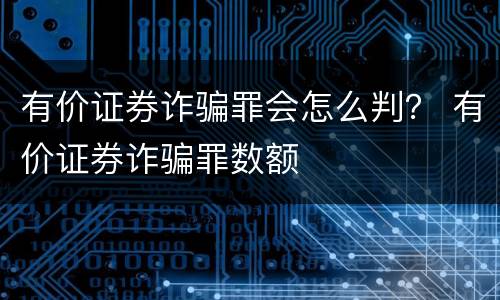 有价证券诈骗罪会怎么判？ 有价证券诈骗罪数额